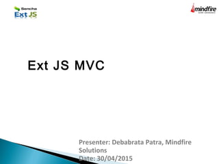 Presenter: Debabrata Patra, Mindfire
Solutions
Date: 30/04/2015
Ext JS MVC
 