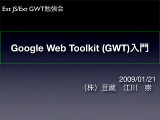 Google Web Toolkit (GWT)入門
2009/01/21
（株）豆蔵 江川 崇
Ext JS/Ext GWT勉強会
 