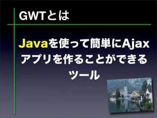 GWTとは
Javaを使って簡単にAjax
アプリを作ることができる
ツール
 