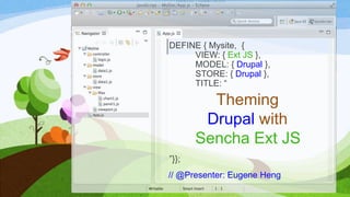 DEFINE { Mysite, {
VIEW: { Ext JS },
MODEL: { Drupal },
STORE: { Drupal },
TITLE: “
”}};
// @Presenter: Eugene Heng
Theming
Drupal with
Sencha Ext JS
 