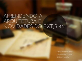 Aprendendo a arquitetura e novidades
do EXTJS 4.2
Cristian Mathias
Leonardo Lima
Rafael Audy
 