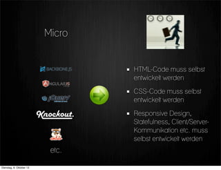HTML-Code muss selbst
entwickelt werden
CSS-Code muss selbst
entwickelt werden
Responsive Design,
Statefulness, Client/Server-
Kommunikation etc. muss
selbst entwickelt werden
etc.
Micro
Dienstag, 8. Oktober 13
 