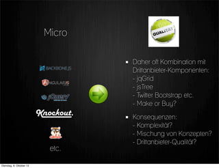 Daher oft Kombination mit
Drittanbieter-Komponenten:
- jqGrid
- jsTree
- Twitter Bootstrap etc.
- Make or Buy?
Konsequenzen:
- Komplexität?
- Mischung von Konzepten?
- Drittanbieter-Qualität?
etc.
Micro
Dienstag, 8. Oktober 13
 