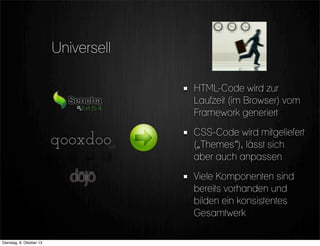 HTML-Code wird zur
Laufzeit (im Browser) vom
Framework generiert
CSS-Code wird mitgeliefert
(„Themes“), lässt sich
aber auch anpassen
Viele Komponenten sind
bereits vorhanden und
bilden ein konsistentes
Gesamtwerk
Universell
Dienstag, 8. Oktober 13
 
