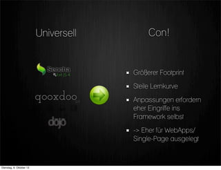 Con!
Größerer Footprint
Steile Lernkurve
Anpassungen erfordern
eher Eingriffe ins
Framework selbst
-> Eher für WebApps/
Single-Page ausgelegt
Universell
Dienstag, 8. Oktober 13
 