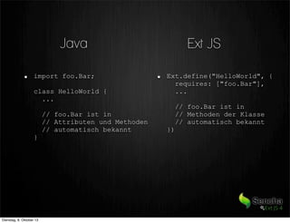 Ext JSJava
import foo.Bar;
class HelloWorld {
...
// foo.Bar ist in
// Attributen und Methoden
// automatisch bekannt
}
Ext.define("HelloWorld", {
requires: ["foo.Bar"],
...
// foo.Bar ist in
// Methoden der Klasse
// automatisch bekannt
})
Dienstag, 8. Oktober 13
 