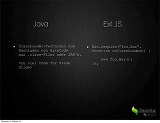 Ext JSJava
ClassLoader-Techniken zum
Nachladen von ByteCode
aus .class-Files oder JAR‘s.
<zu viel Code für diese
Slide>
Ext.require("foo.Bar",
function onClassLoaded() {
new foo.Bar();
});
Dienstag, 8. Oktober 13
 