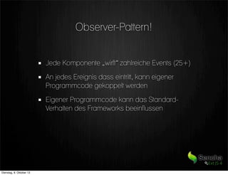 Observer-Pattern!
Jede Komponente „wirft“ zahlreiche Events (25+)
An jedes Ereignis dass eintritt, kann eigener
Programmcode gekoppelt werden
Eigener Programmcode kann das Standard-
Verhalten des Frameworks beeinflussen
Dienstag, 8. Oktober 13
 