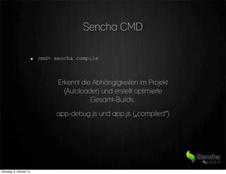 Sencha CMD
cmd> sencha compile
Erkennt die Abhängigkeiten im Projekt
(Autoloader) und erstellt optimierte
Gesamt-Builds.
app-debug.js und app.js („compiled“)
Dienstag, 8. Oktober 13
 