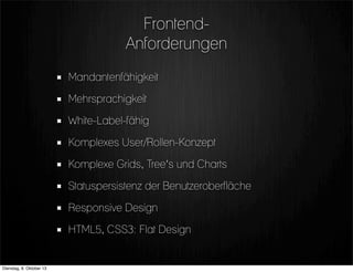 Frontend-
Anforderungen
Mandantenfähigkeit
Mehrsprachigkeit
White-Label-fähig
Komplexes User/Rollen-Konzept
Komplexe Grids, Tree‘s und Charts
Statuspersistenz der Benutzeroberfläche
Responsive Design
HTML5, CSS3: Flat Design
Dienstag, 8. Oktober 13
 
