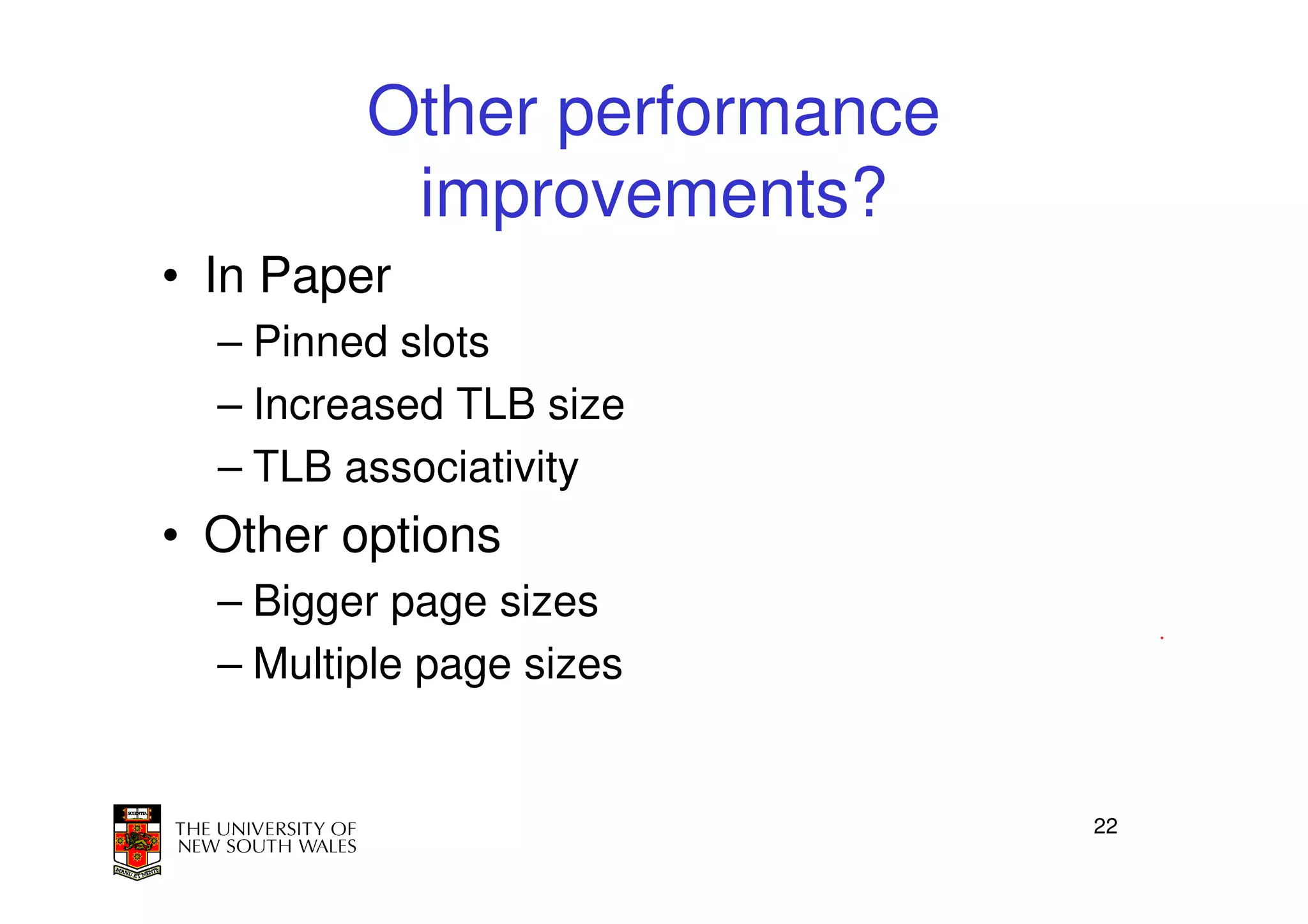 Other performance
          improvements?
• In Paper
  – Pinned slots
  – Increased TLB size
  – TLB associativity
• Other options
  – Bigger page sizes
  – Multiple page sizes


                             22
 
