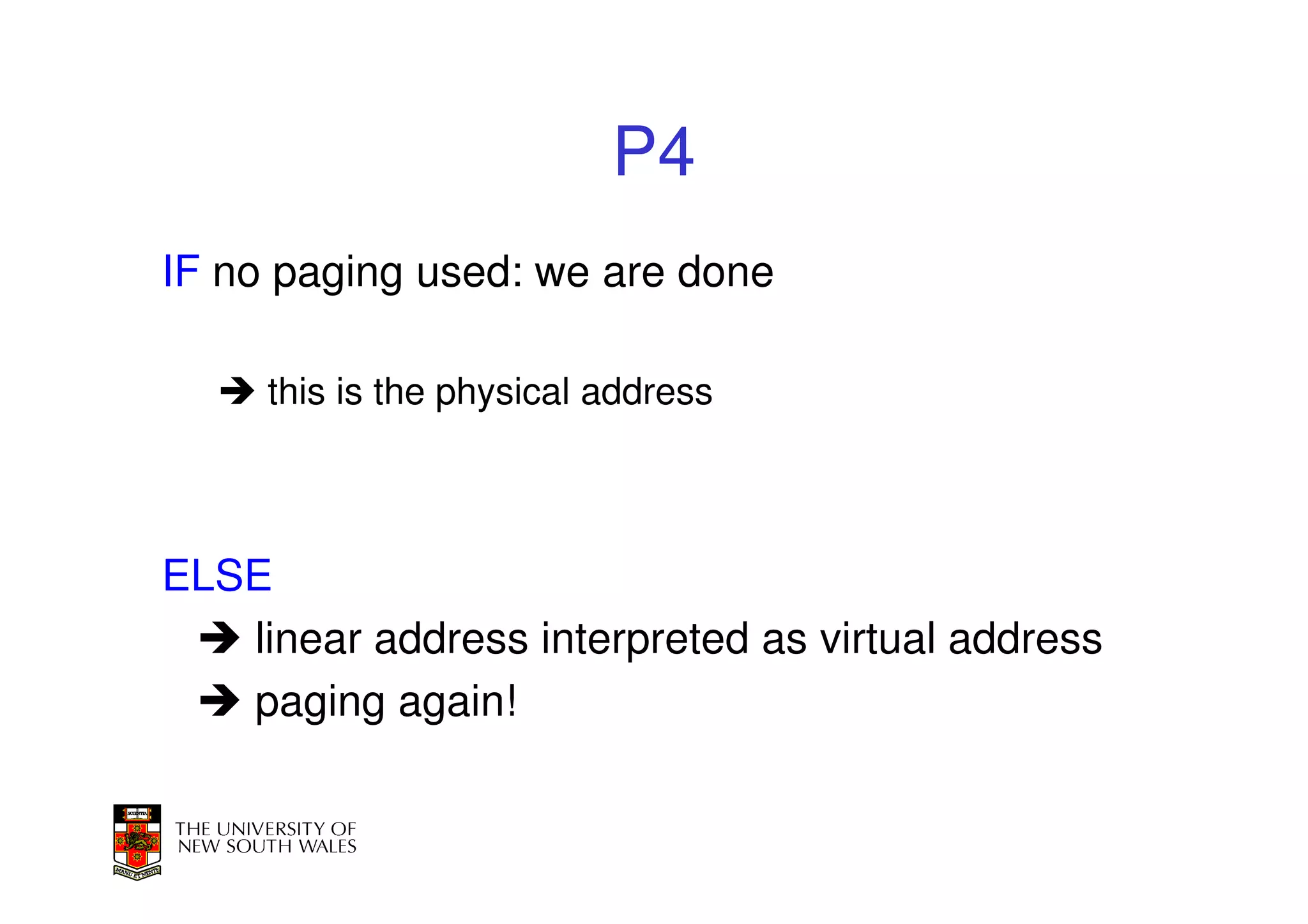 P4
IF no paging used: we are done

     this is the physical address




ELSE
   linear address interpreted as virtual address
   paging again!
 