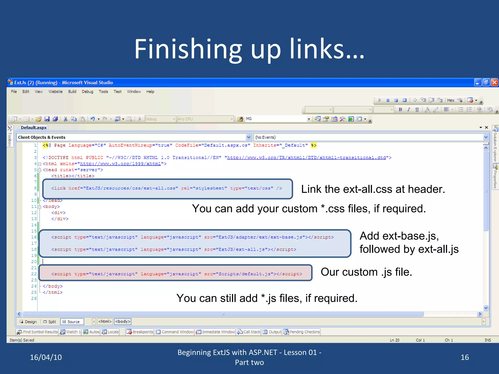 Finishing up links… Link the ext-all.css at header. Add ext-base.js, followed by ext-all.js Our custom .js file. You can still add *.js files, if required. You can add your custom *.css files, if required. 16/04/10 Beginning ExtJS with ASP.NET - Lesson 01 - Part two 