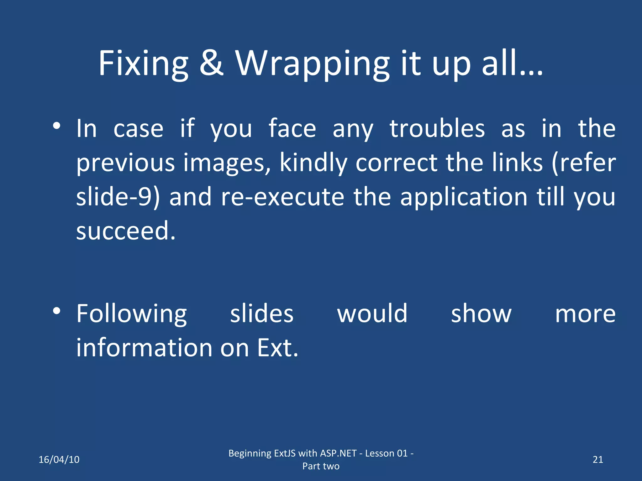 Fixing & Wrapping it up all… In case if you face any troubles as in the previous images, kindly correct the links (refer slide-9) and re-execute the application till you succeed. Following slides would show more information on Ext. 16/04/10 Beginning ExtJS with ASP.NET - Lesson 01 - Part two 