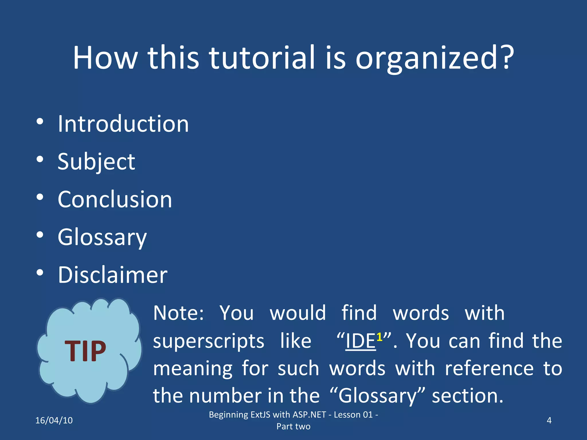 How this tutorial is organized? Introduction Subject Conclusion Glossary Disclaimer Note: You would find words with superscripts like “ IDE 1 ”. You can find the meaning for such words with reference to the number in the “Glossary” section. TIP 16/04/10 Beginning ExtJS with ASP.NET - Lesson 01 - Part two 