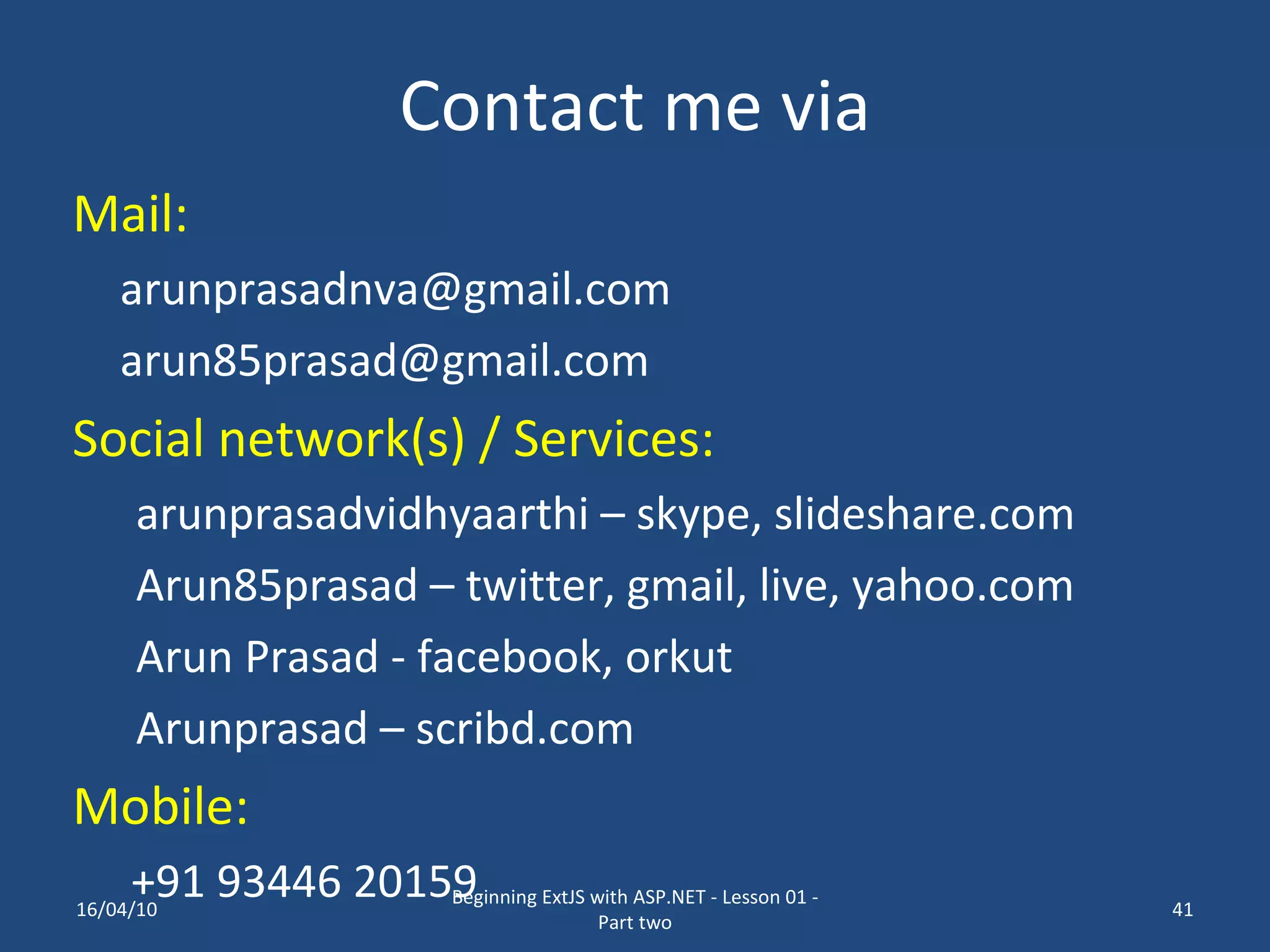 Contact me via Mail: [email_address] [email_address] Social network(s) / Services: arunprasadvidhyaarthi – skype, slideshare.com Arun85prasad – twitter, gmail, live, yahoo.com Arun Prasad - facebook, orkut Arunprasad – scribd.com Mobile: +91 93446 20159 16/04/10 Beginning ExtJS with ASP.NET - Lesson 01 - Part two 