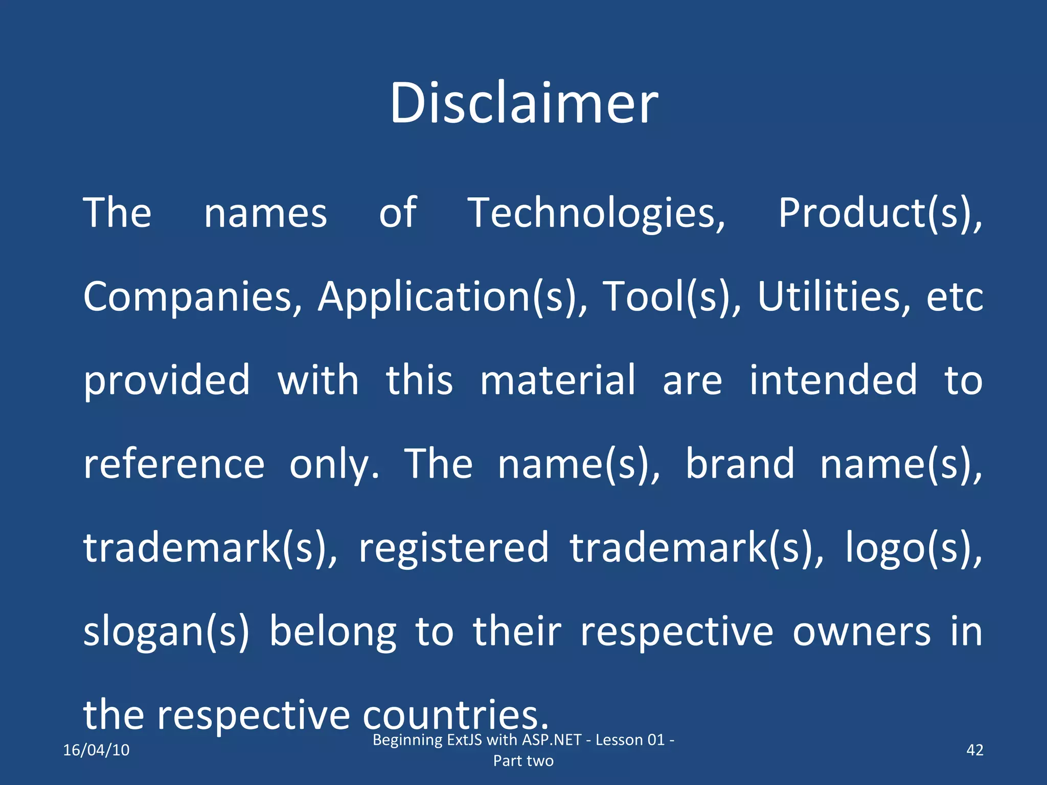 Disclaimer The names of Technologies, Product(s), Companies, Application(s), Tool(s), Utilities, etc provided with this material are intended to reference only. The name(s), brand name(s), trademark(s), registered trademark(s), logo(s), slogan(s) belong to their respective owners in the respective countries. 16/04/10 Beginning ExtJS with ASP.NET - Lesson 01 - Part two 