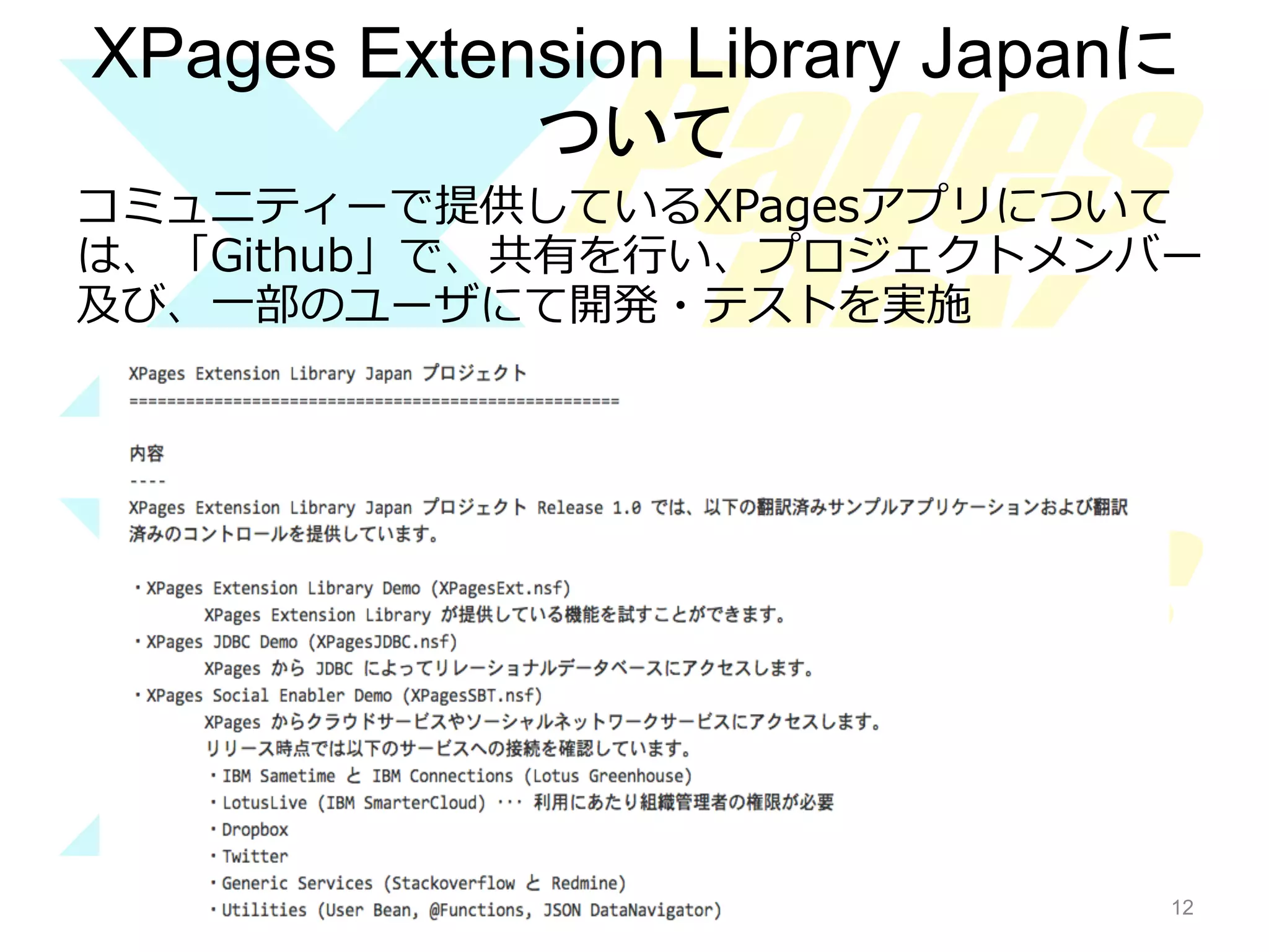 XPages Extension Library Japanに
ついて	
コミュニティーで提供しているXPagesアプリについて
は、「Github」で、共有を⾏行行い、プロジェクトメンバー
及び、⼀一部のユーザにて開発・テストを実施

12

12

 