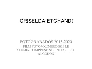 GRISELDA ETCHANDI
FOTOGRABADOS 2013-2020
FILM FOTOPOLIMERO SOBRE
ALUMINIO IMPRESO SOBRE PAPEL DE
ALGODON
 