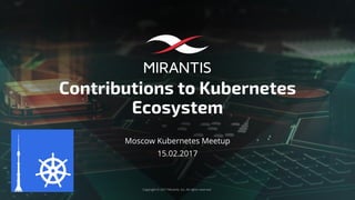 Copyright © 2017 Mirantis, Inc. All rights reserved
Contributions to Kubernetes
Ecosystem
Moscow Kubernetes Meetup
15.02.2017
 