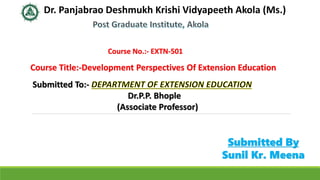 Dr. Panjabrao Deshmukh Krishi Vidyapeeth Akola (Ms.)
Course No.:- EXTN-501
Course Title:-Development Perspectives Of Extension Education
Submitted To:-
Dr.P.P. Bhople
(Associate Professor)
Submitted By
Sunil Kr. Meena
 