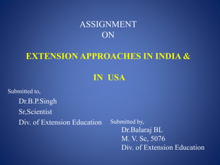 ASSIGNMENT
ON
EXTENSION APPROACHES IN INDIA &
IN USA
Submitted to,
Dr.B.P.Singh
Sr,Scientist
Div. of Extension Education Submitted by,
Dr.Balaraj BL
M. V. Sc, 5076
Div. of Extension Education
 