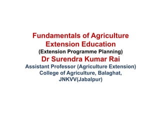 Fundamentals of Agriculture
Extension Education
(Extension Programme Planning)
Dr Surendra Kumar Rai
Assistant Professor (Agriculture Extension)
College of Agriculture, Balaghat,
JNKVV(Jabalpur)
 