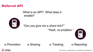 ©2014 Extole Inc., All Rights Reserved. PROPRIETARY / CONFIDENTIAL
Referral API
What is an API? What does it enable?
“Can you give me a share link?”
“Yeah, no problem.”
Promotion Sharing Tracking Reporting
 