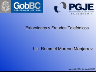 Extorsiones y Fraudes Telefónicos Lic. Rommel Moreno Manjarrez Mexicali, BC. Junio de 2008 