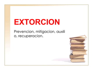 EXTORCION
Prevencion, mitigacion, auxili
o, recuperacion.
 