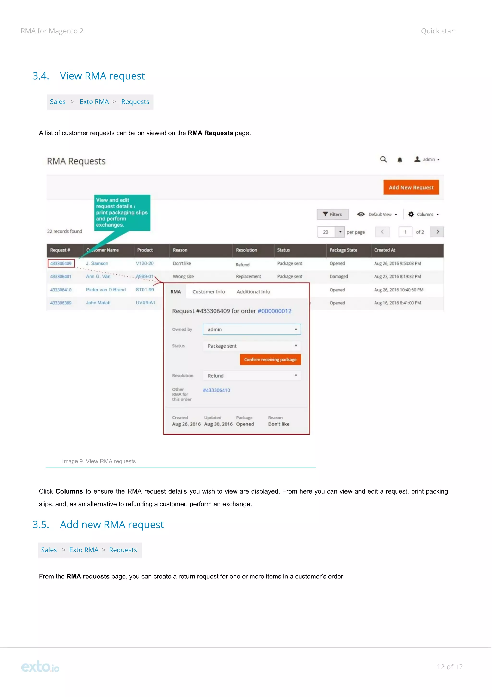 RMA for Magento 2 Quick start
3.4. View RMA request
Sales ​ ​>​ ​Exto RMA ​>​ ​Requests
A list of customer requests can be on viewed on the ​RMA Requests ​page.
Image 9. View RMA requests
Click ​Columns ​to ensure the RMA request details you wish to view are displayed. From here you can view and edit a request, print packing
slips, and, as an alternative to refunding a customer, perform an exchange.
3.5. Add new RMA request
Sales ​ ​>​ ​Exto RMA​ ​>​ ​Requests
From the ​RMA requests​ page, you can create a return request for one or more items in a customer’s order.
12 of 12
 