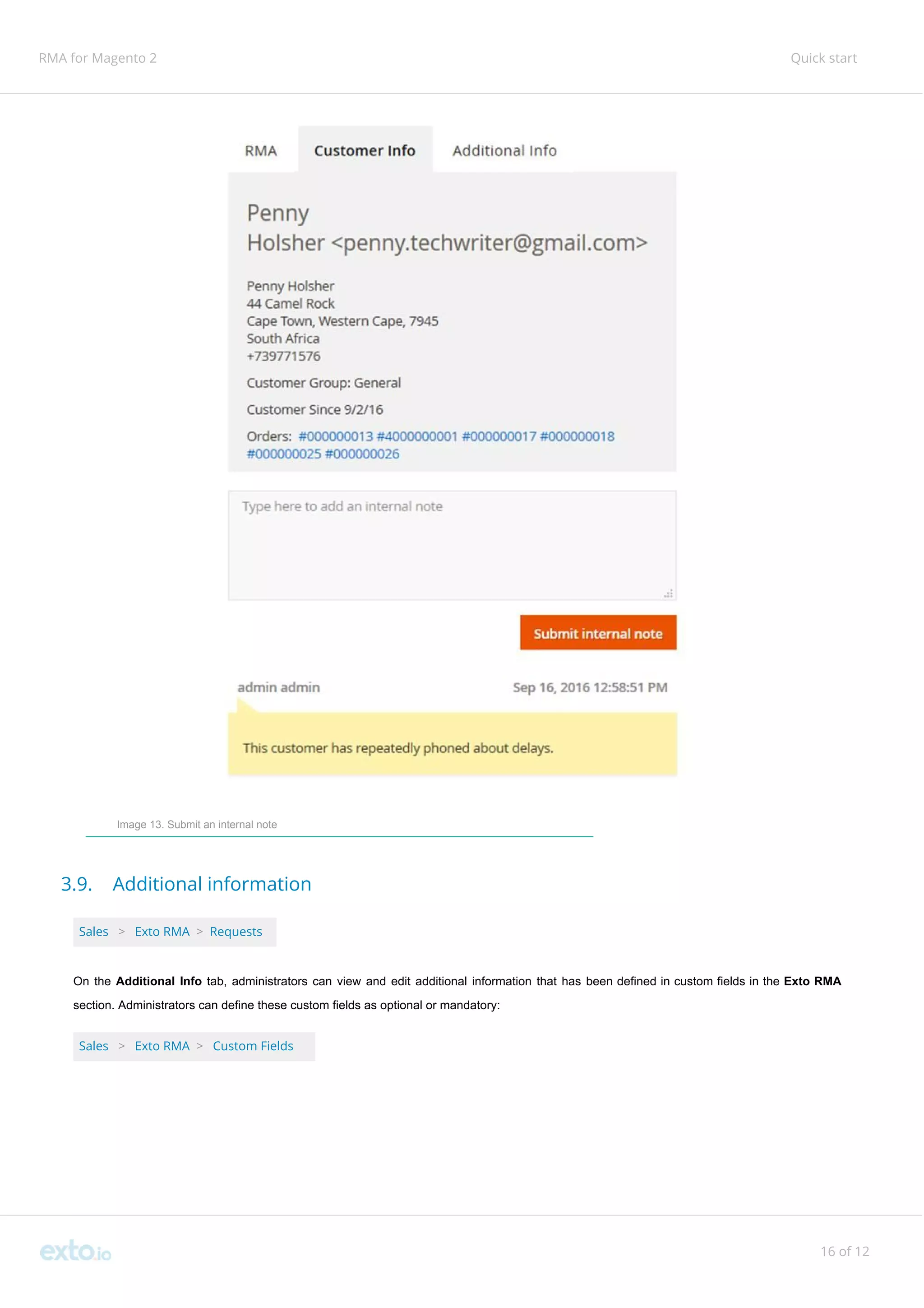 RMA for Magento 2 Quick start
Image 13. Submit an internal note
3.9. Additional information
Sales ​ ​>​ ​Exto RMA​ ​>​ ​Requests
On the ​Additional Info tab, administrators can view and edit additional information that has been defined in custom fields in the ​Exto RMA
section. Administrators can define these custom fields as optional or mandatory:
Sales ​ ​>​ ​Exto RMA ​>​ ​Custom Fields
16 of 12
 