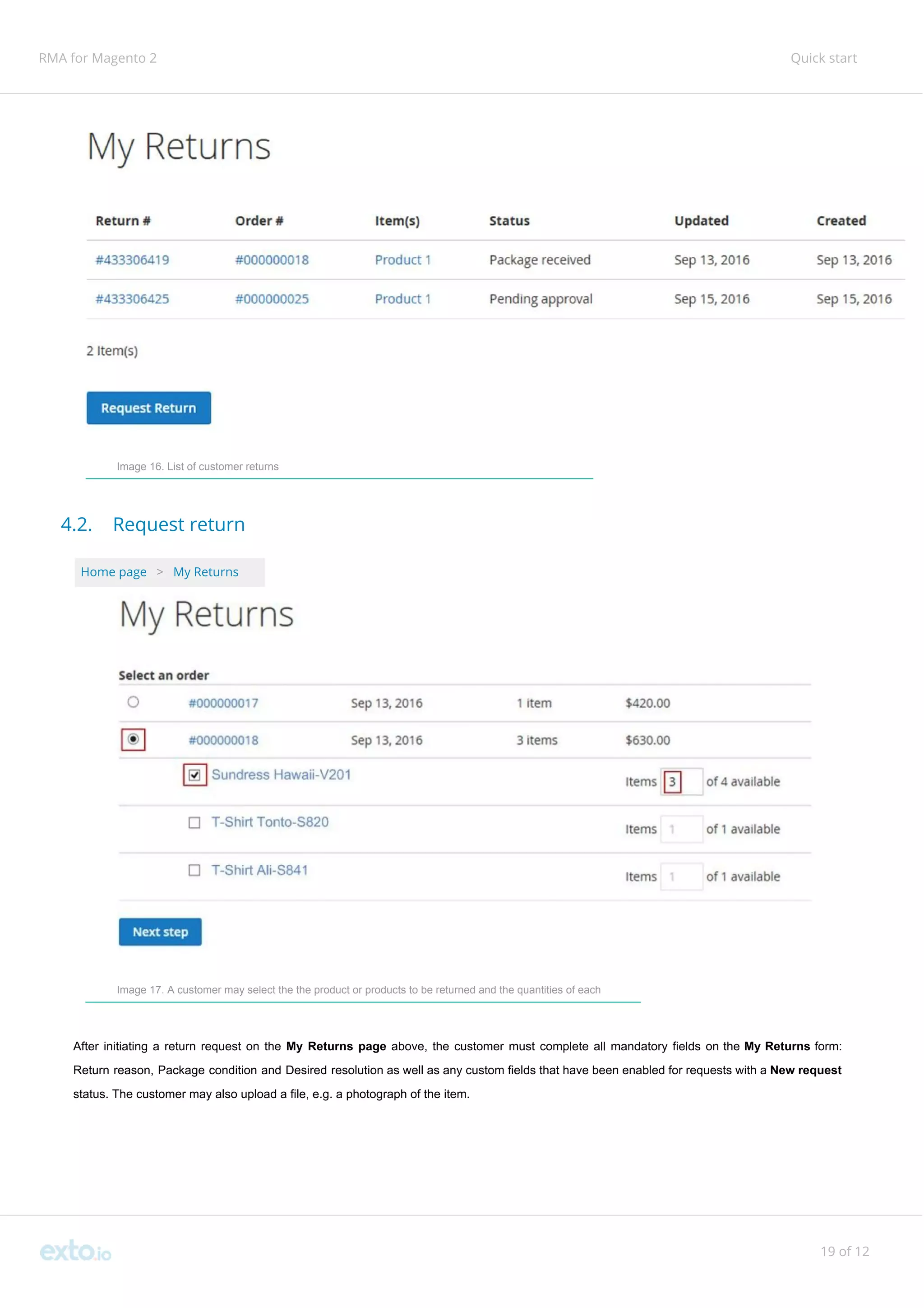 RMA for Magento 2 Quick start
Image 16. List of customer returns
4.2. Request return
Home page ​ ​>​ ​My Returns
Image 17. A customer may select the the product or products to be returned and the quantities of each
After initiating a return request on the ​My Returns page ​above, the customer must complete all mandatory fields on the ​My Returns ​form:
Return reason, Package condition and Desired resolution as well as any custom fields that have been enabled for requests with a ​New request
status. The customer may also upload a file, e.g. a photograph of the item.
19 of 12
 