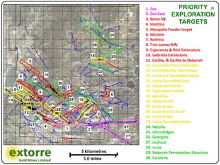 1.)Zoe)              PRIORITY 20"
                                                                                          2.)Zoe)East) EXPLORATION
                                                                                          3.)Belen)NE)
                                                                                          4.)Mar:na)           TARGETS
                                                                                          5.)Mosquito)Feeder)target)
                                                                               28         6.)Michele)
                                                                                          7.)Romina)
                                                                     26                   8.)Tres)Lomas)NW)
                                                                                          9.)Esperanza)&)Nini)Extensions)
                                                                    18          25        10.)Gabriela)Extensions)
                   5                                                                      11.)Carlita,)&)Carlita)to)Deborah)
                                                                                          12.)Escondida)West)Extension)
                                                                          25              13.)Escondida)Far)East)Deeps)
         9                      10                                                        14.)Fomicruz)Escondida)Deeps)
                       24                                                                 15.)Loma)Escondida)East)
                                           30
         17                                     7                                         16.)Deborah)Parallel)
     8                                                   29                               17.)Esperanza)Parallel)
                            9
                                                                                6         18.)Agos:na)
14            23                                    24   19                               19.)Deborah)NE)
                                     21
                                                    11                                    20.)Carla)to)Zoe)
                                          22                                   29
              12                                                                          21.)Esperanza)to)Carla)
                                                              16          3
                                      20
                                                                                          22.)Carla)Deeps)
                                                                                          23.)Loma)Escondida)West)
                   27           4
                                                1                                    2?   24.)Natalia)
                                                                2
                                                                                          25.)Silica)Ridges)
                                                                                     2?   26.)Georgina)
                                                                                          27.)Lechuzo)
                                                                                          28.)Lucia)
                                                          5 kilometres                    29.)Deborah)Termina:on)Structure)
                                                              3.0 miles                   30.)Carolene)
 