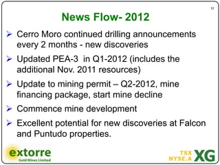 32"


              News Flow- 2012
!  Cerro Moro continued drilling announcements
   every 2 months - new discoveries
!  Updated PEA-3 in Q1-2012 (includes the
   additional Nov. 2011 resources)
!  Update to mining permit – Q2-2012, mine
   financing package, start mine decline
!  Commence mine development
!  Excellent potential for new discoveries at Falcon
   and Puntudo properties.
 