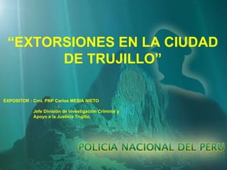 “ EXTORSIONES EN LA CIUDAD DE TRUJILLO” EXPOSITOR : Crnl. PNP Carlos MESIA NIETO Jefe División de Investigación Criminal y  Apoyo a la Justicia Trujillo. 