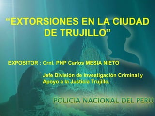 “ EXTORSIONES EN LA CIUDAD DE TRUJILLO” EXPOSITOR : Crnl. PNP Carlos MESIA NIETO Jefe División de Investigación Criminal y  Apoyo a la Justicia Trujillo. 