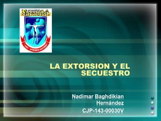 LA EXTORSION Y EL
SECUESTRO
Nadimar Baghdikian
Hernández
CJP-143-00030V
 