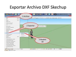 Exportar Archivo DXF Skechup 
3 Modelo 
3D 
1 Archivo 
2 Exportar 
 