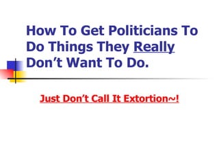 How To Get Politicians To Do Things They  Really  Don’t Want To Do. Just Don’t Call It Extortion~! 