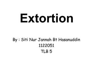 Extortion
By : Siti Nur Jannah Bt Hasanuddin
1122051
TLB 5
 