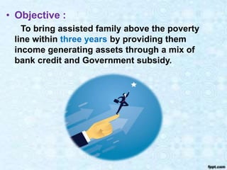 • Objective :
To bring assisted family above the poverty
line within three years by providing them
income generating assets through a mix of
bank credit and Government subsidy.
 