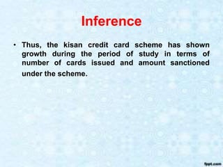 Inference
• Thus, the kisan credit card scheme has shown
growth during the period of study in terms of
number of cards issued and amount sanctioned
under the scheme.
 