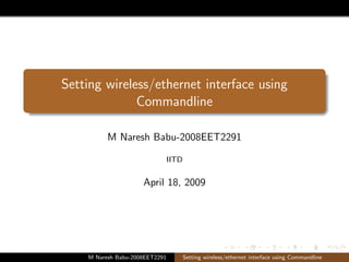Setting wireless/ethernet interface using
              Commandline

          M Naresh Babu-2008EET2291

                                IITD


                     April 18, 2009




    M Naresh Babu-2008EET2291          Setting wireless/ethernet interface using Commandline
 