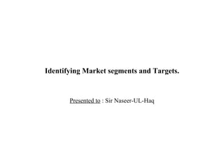 Identifying Market segments and Targets. Presented to  : Sir Naseer-UL-Haq 