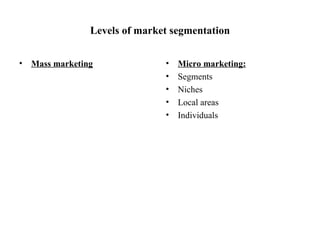 Levels of market segmentation Mass marketing Micro marketing: Segments Niches Local areas Individuals 