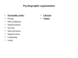 Psychographic segmentation Personality traits:   Energy Self confidence  Intellectualism Novelty Innovativeness Impulsiveness Leadership vanity Lifestyle Values 
