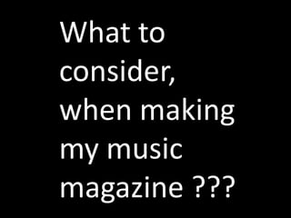 What to
consider,
when making
my music
magazine ???
 