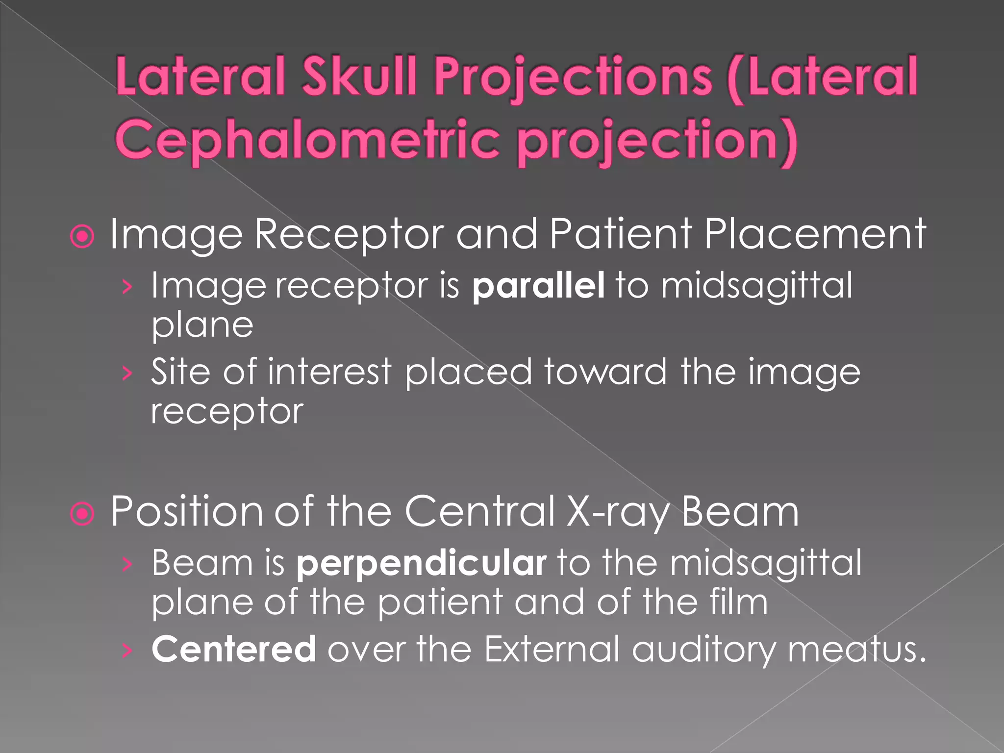  Image Receptor and Patient Placement
› Image receptor is parallel to midsagittal
plane
› Site of interest placed toward the image
receptor
 Position of the Central X-ray Beam
› Beam is perpendicular to the midsagittal
plane of the patient and of the film
› Centered over the External auditory meatus.
 