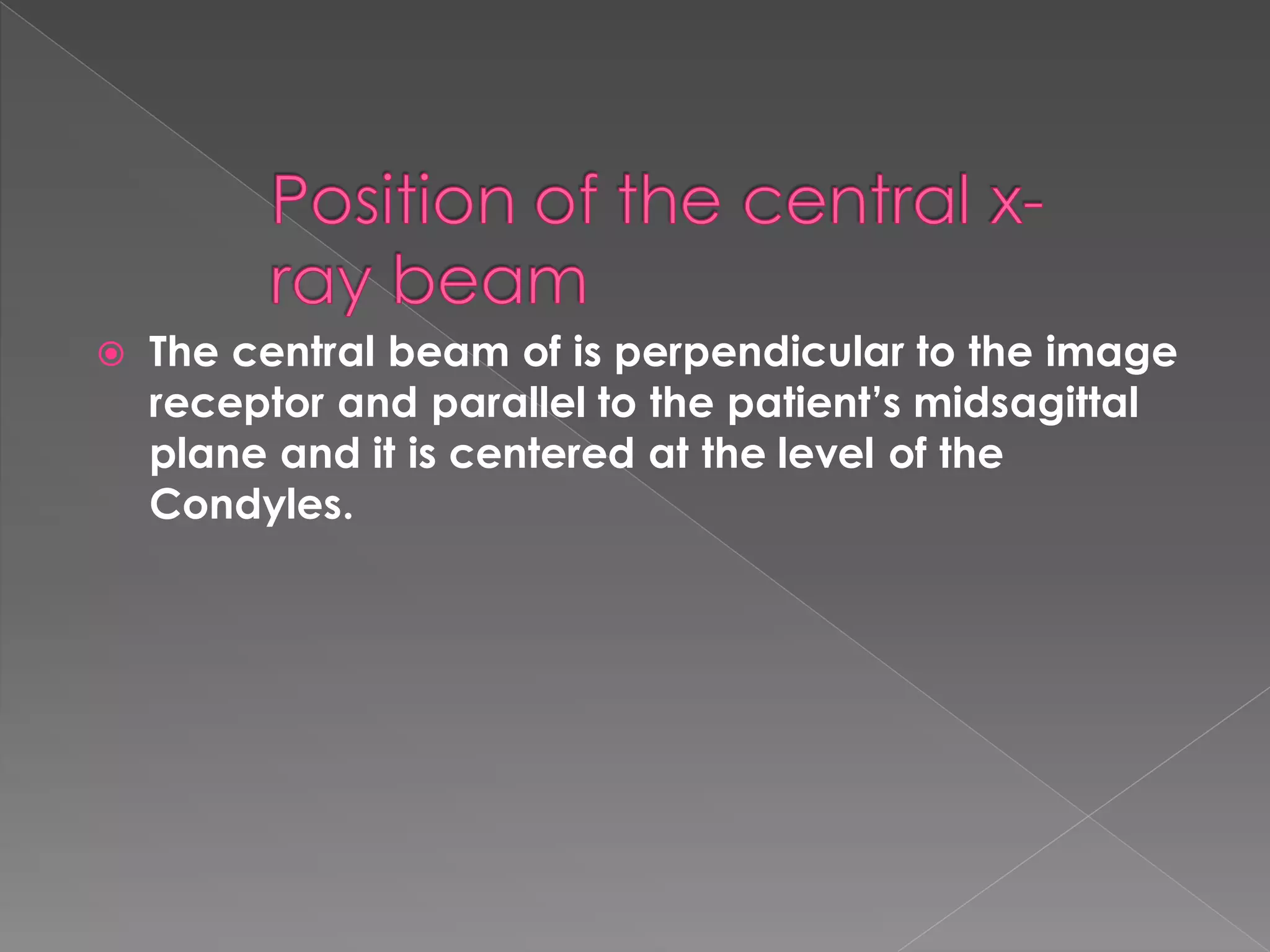  The central beam of is perpendicular to the image
receptor and parallel to the patient’s midsagittal
plane and it is centered at the level of the
Condyles.
 